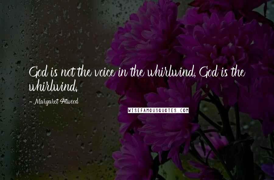 Margaret Atwood Quotes: God is not the voice in the whirlwind, God is the whirlwind.