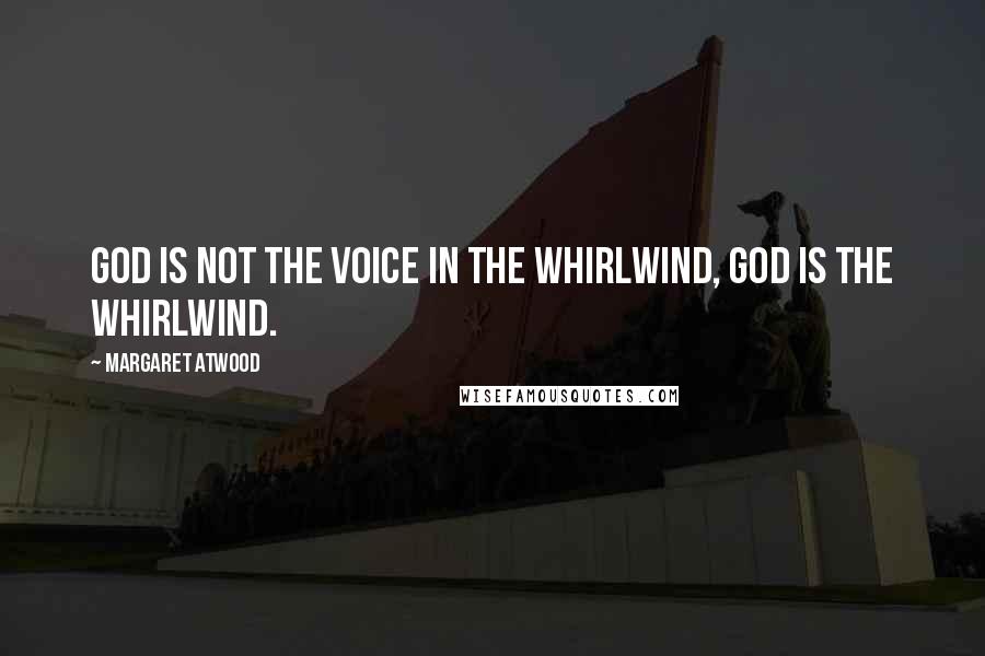 Margaret Atwood Quotes: God is not the voice in the whirlwind, God is the whirlwind.