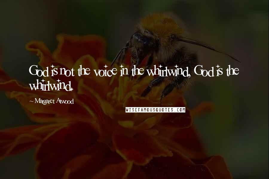 Margaret Atwood Quotes: God is not the voice in the whirlwind, God is the whirlwind.