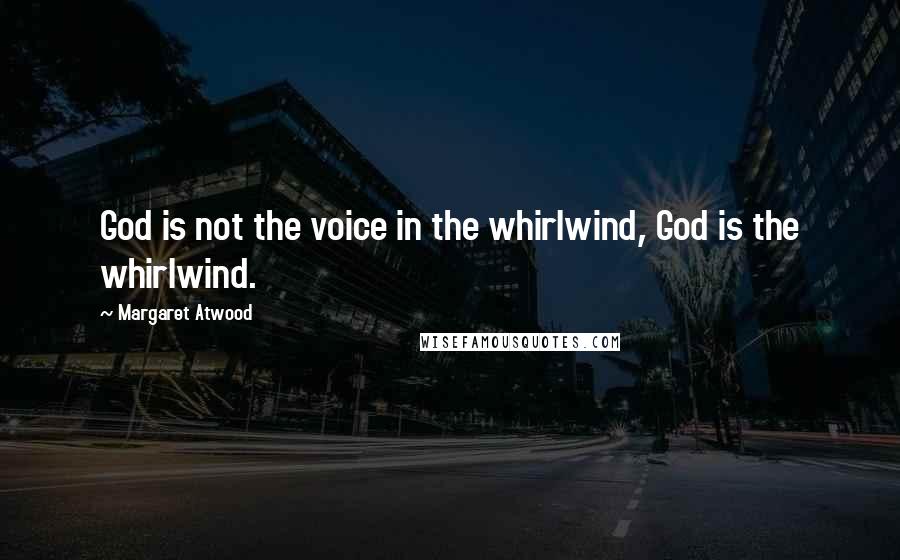 Margaret Atwood Quotes: God is not the voice in the whirlwind, God is the whirlwind.