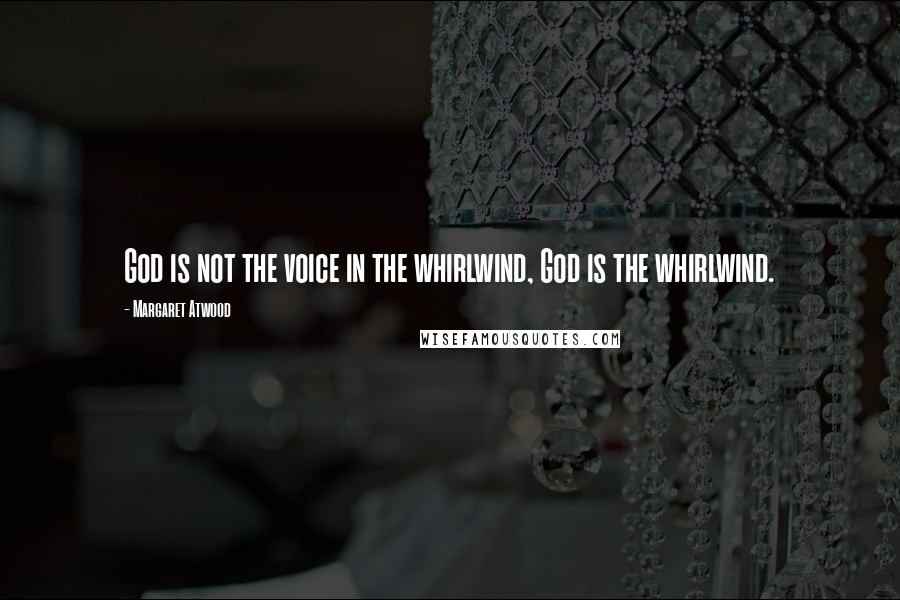 Margaret Atwood Quotes: God is not the voice in the whirlwind, God is the whirlwind.