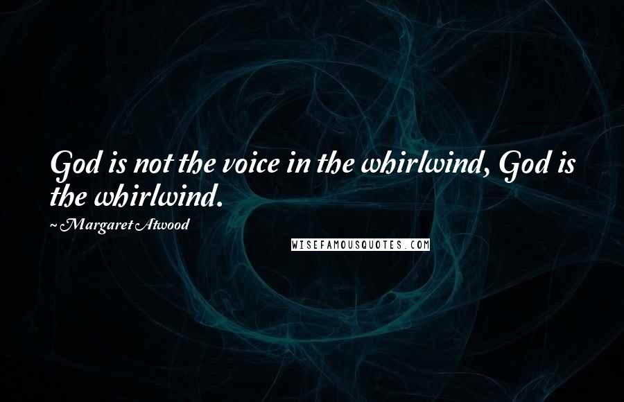 Margaret Atwood Quotes: God is not the voice in the whirlwind, God is the whirlwind.