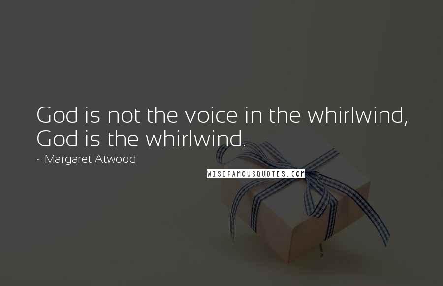 Margaret Atwood Quotes: God is not the voice in the whirlwind, God is the whirlwind.