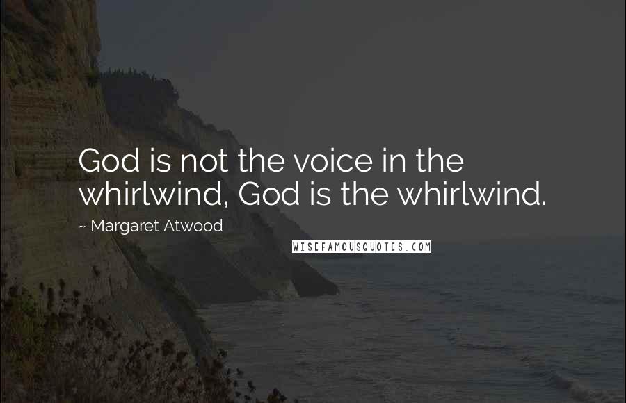 Margaret Atwood Quotes: God is not the voice in the whirlwind, God is the whirlwind.