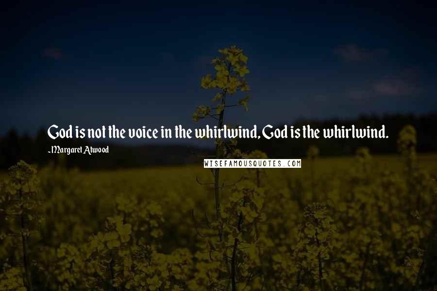 Margaret Atwood Quotes: God is not the voice in the whirlwind, God is the whirlwind.