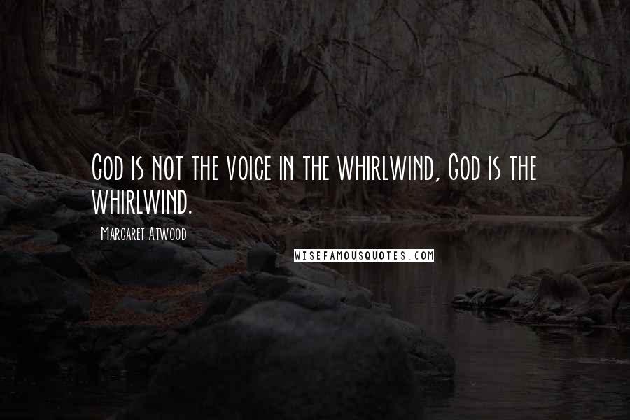 Margaret Atwood Quotes: God is not the voice in the whirlwind, God is the whirlwind.