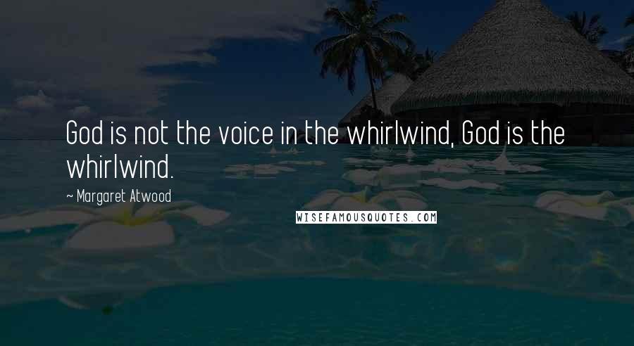 Margaret Atwood Quotes: God is not the voice in the whirlwind, God is the whirlwind.