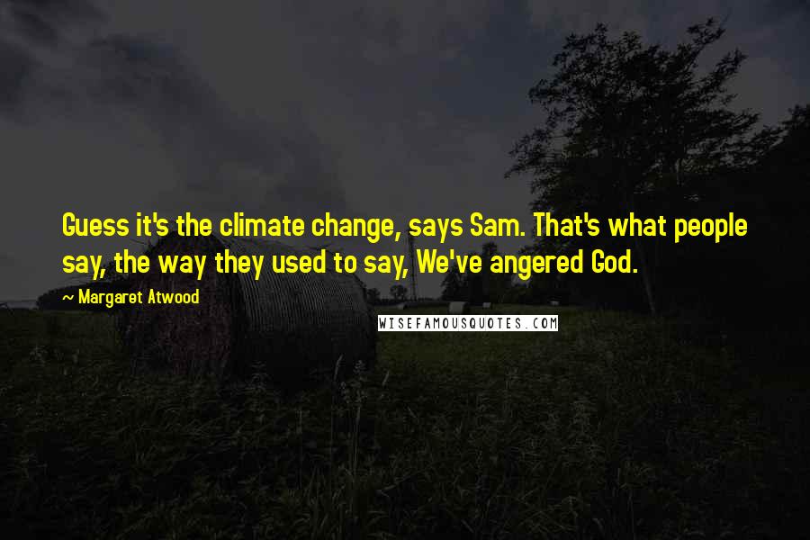 Margaret Atwood Quotes: Guess it's the climate change, says Sam. That's what people say, the way they used to say, We've angered God.