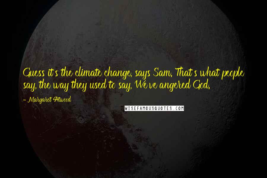 Margaret Atwood Quotes: Guess it's the climate change, says Sam. That's what people say, the way they used to say, We've angered God.