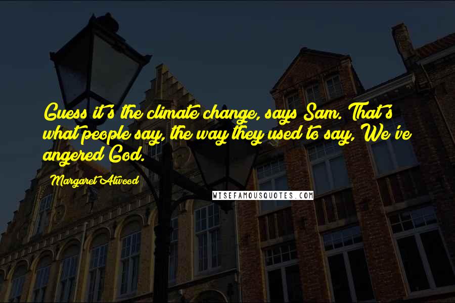 Margaret Atwood Quotes: Guess it's the climate change, says Sam. That's what people say, the way they used to say, We've angered God.