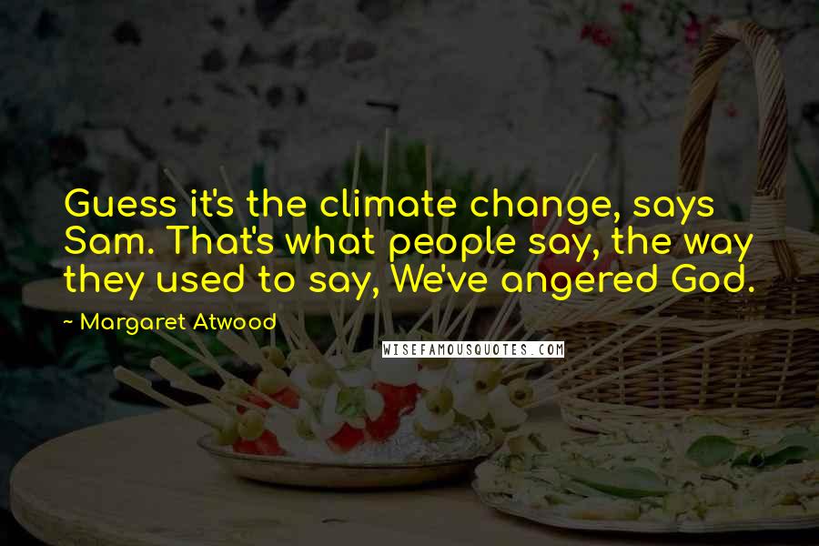 Margaret Atwood Quotes: Guess it's the climate change, says Sam. That's what people say, the way they used to say, We've angered God.