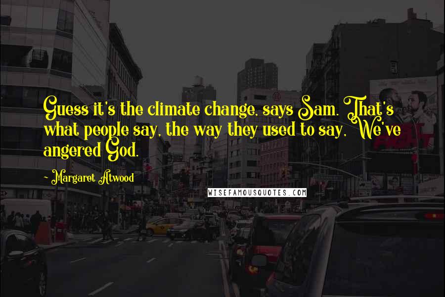 Margaret Atwood Quotes: Guess it's the climate change, says Sam. That's what people say, the way they used to say, We've angered God.