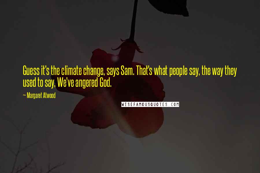 Margaret Atwood Quotes: Guess it's the climate change, says Sam. That's what people say, the way they used to say, We've angered God.