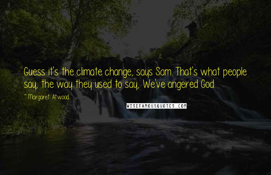 Margaret Atwood Quotes: Guess it's the climate change, says Sam. That's what people say, the way they used to say, We've angered God.