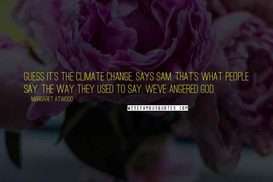 Margaret Atwood Quotes: Guess it's the climate change, says Sam. That's what people say, the way they used to say, We've angered God.