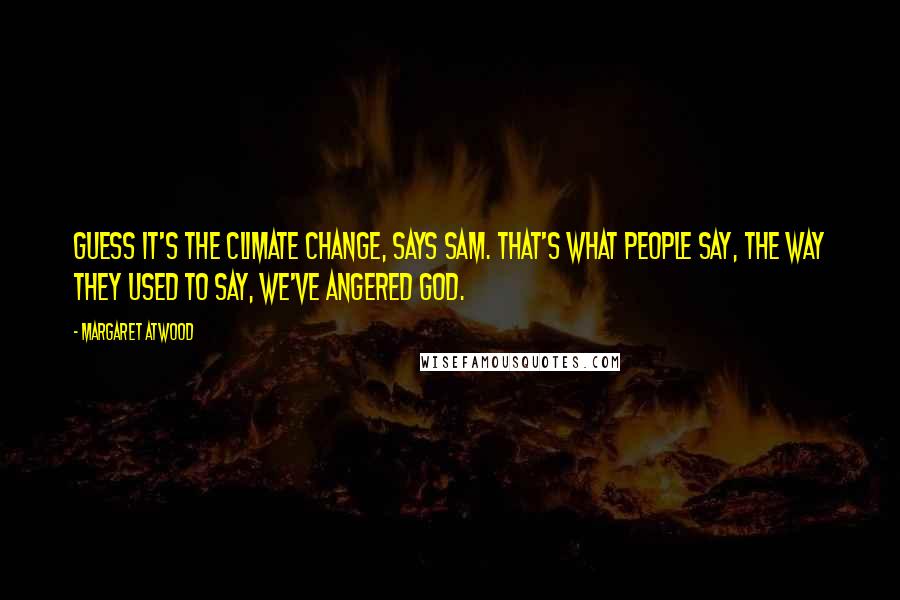 Margaret Atwood Quotes: Guess it's the climate change, says Sam. That's what people say, the way they used to say, We've angered God.