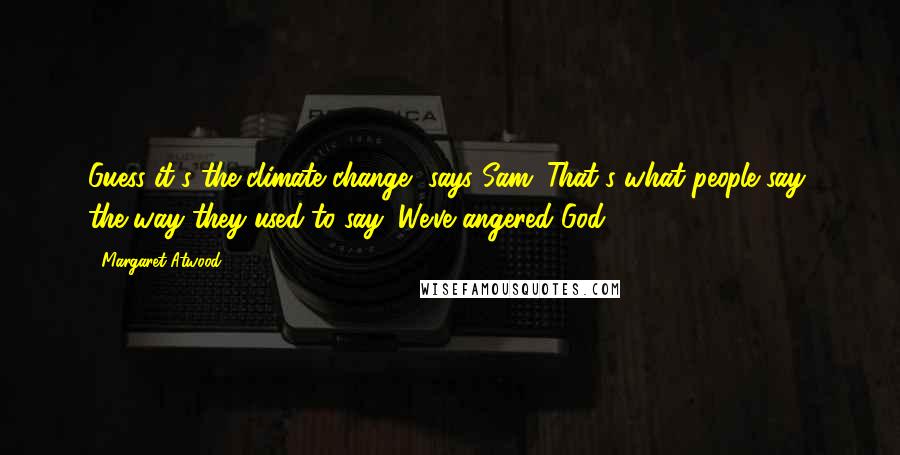 Margaret Atwood Quotes: Guess it's the climate change, says Sam. That's what people say, the way they used to say, We've angered God.