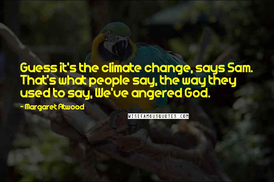 Margaret Atwood Quotes: Guess it's the climate change, says Sam. That's what people say, the way they used to say, We've angered God.