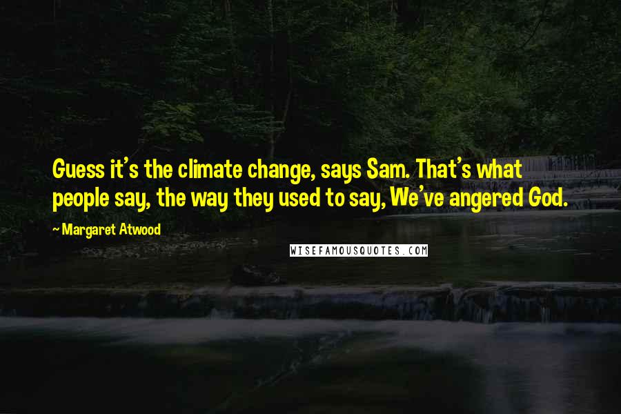 Margaret Atwood Quotes: Guess it's the climate change, says Sam. That's what people say, the way they used to say, We've angered God.