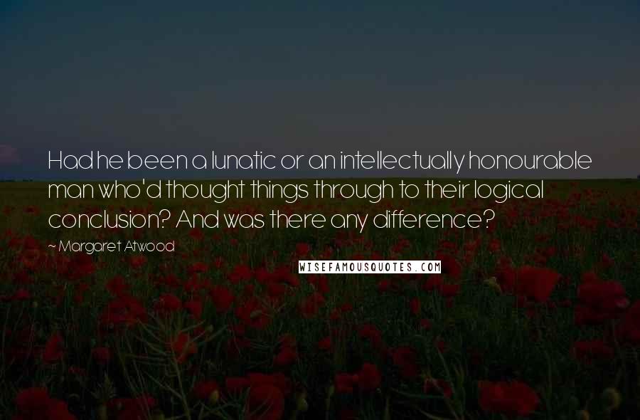 Margaret Atwood Quotes: Had he been a lunatic or an intellectually honourable man who'd thought things through to their logical conclusion? And was there any difference?