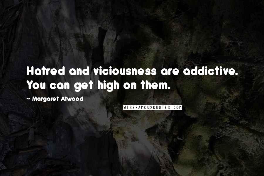 Margaret Atwood Quotes: Hatred and viciousness are addictive. You can get high on them.