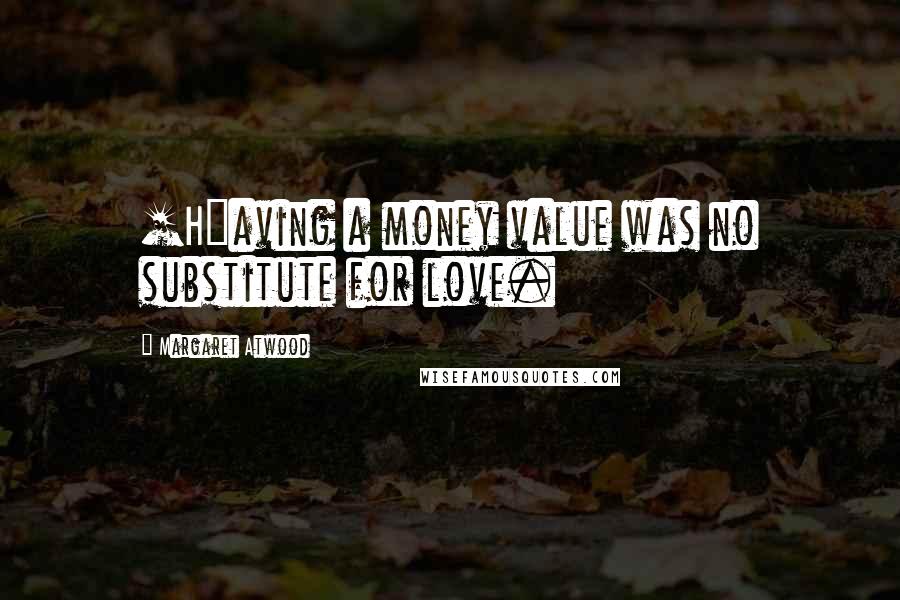 Margaret Atwood Quotes: [H]aving a money value was no substitute for love.