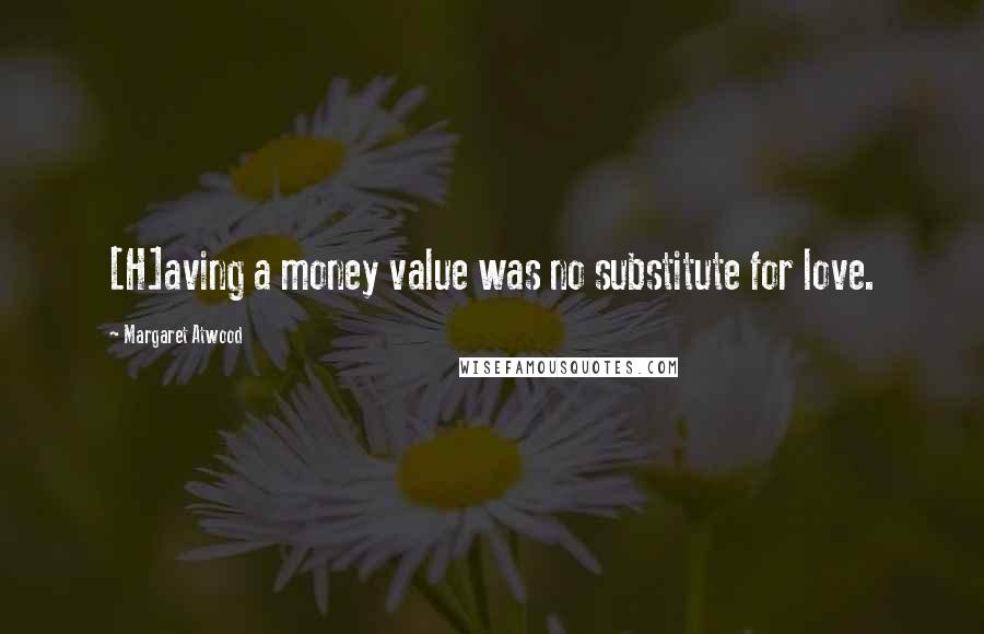 Margaret Atwood Quotes: [H]aving a money value was no substitute for love.