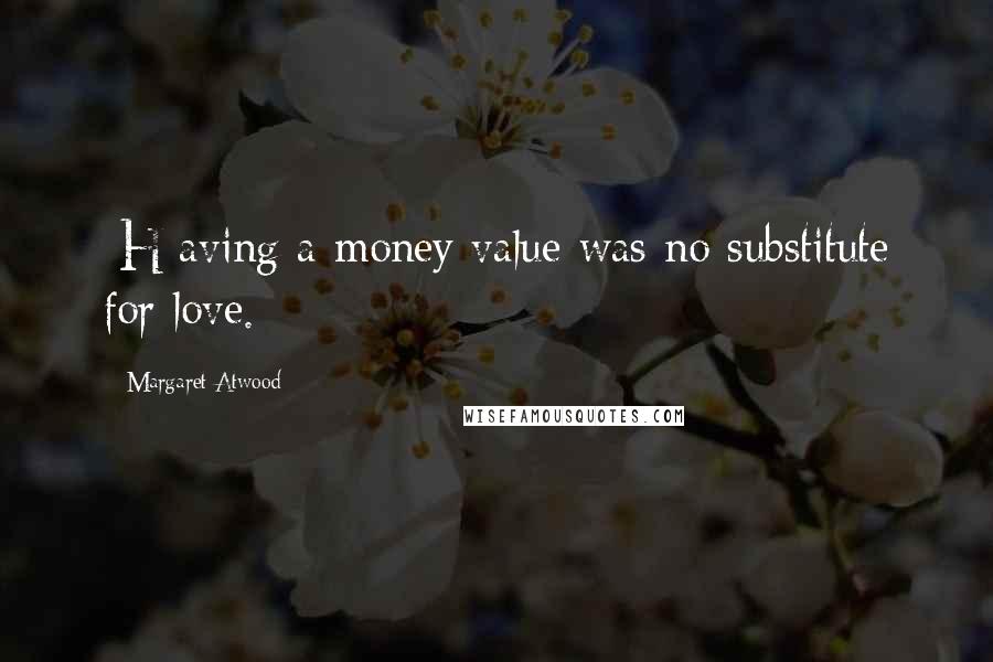 Margaret Atwood Quotes: [H]aving a money value was no substitute for love.