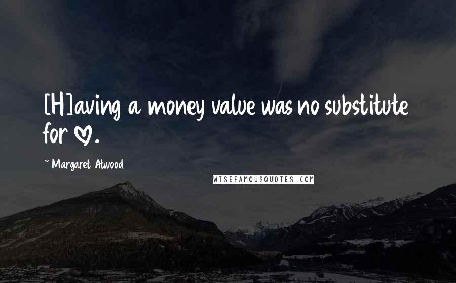 Margaret Atwood Quotes: [H]aving a money value was no substitute for love.