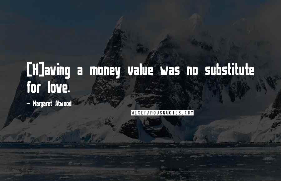 Margaret Atwood Quotes: [H]aving a money value was no substitute for love.