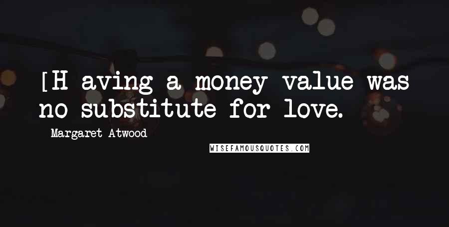 Margaret Atwood Quotes: [H]aving a money value was no substitute for love.