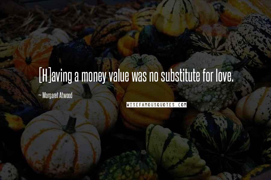 Margaret Atwood Quotes: [H]aving a money value was no substitute for love.