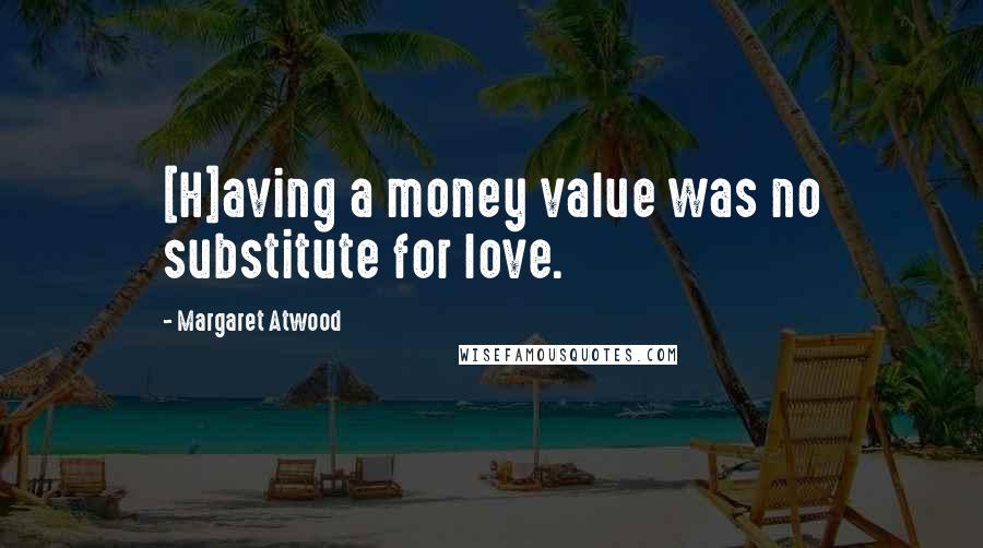 Margaret Atwood Quotes: [H]aving a money value was no substitute for love.