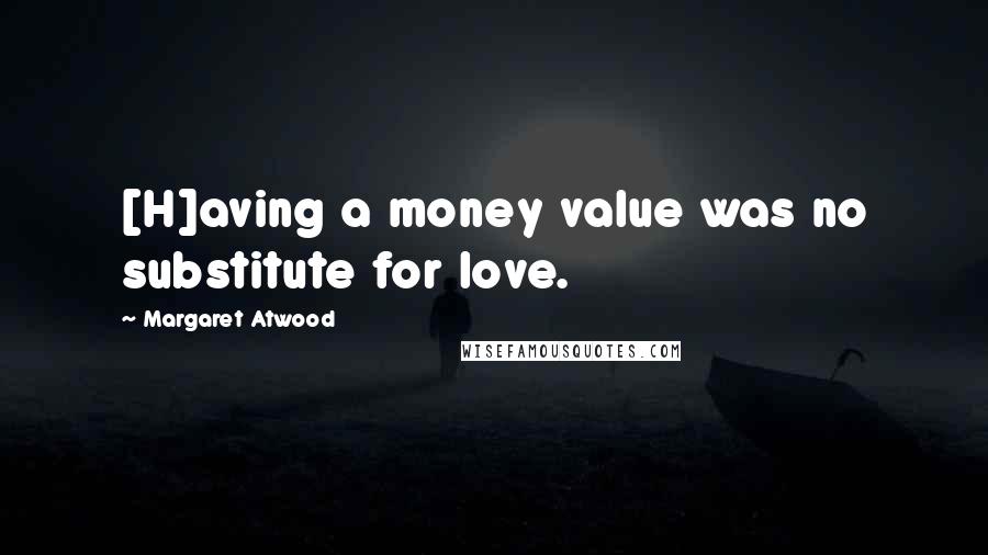 Margaret Atwood Quotes: [H]aving a money value was no substitute for love.