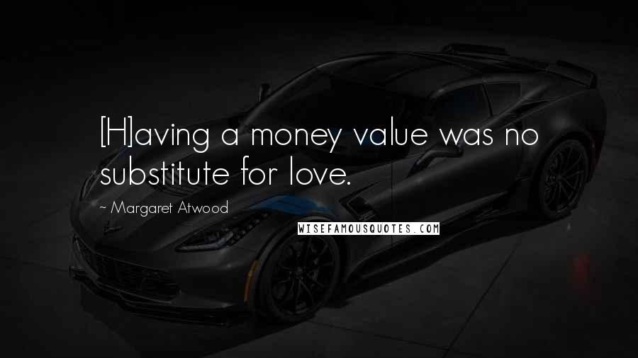 Margaret Atwood Quotes: [H]aving a money value was no substitute for love.