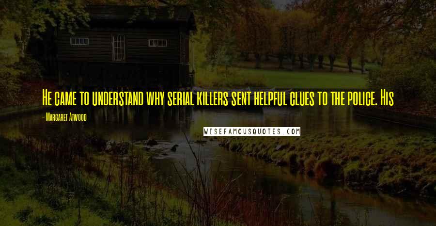 Margaret Atwood Quotes: He came to understand why serial killers sent helpful clues to the police. His