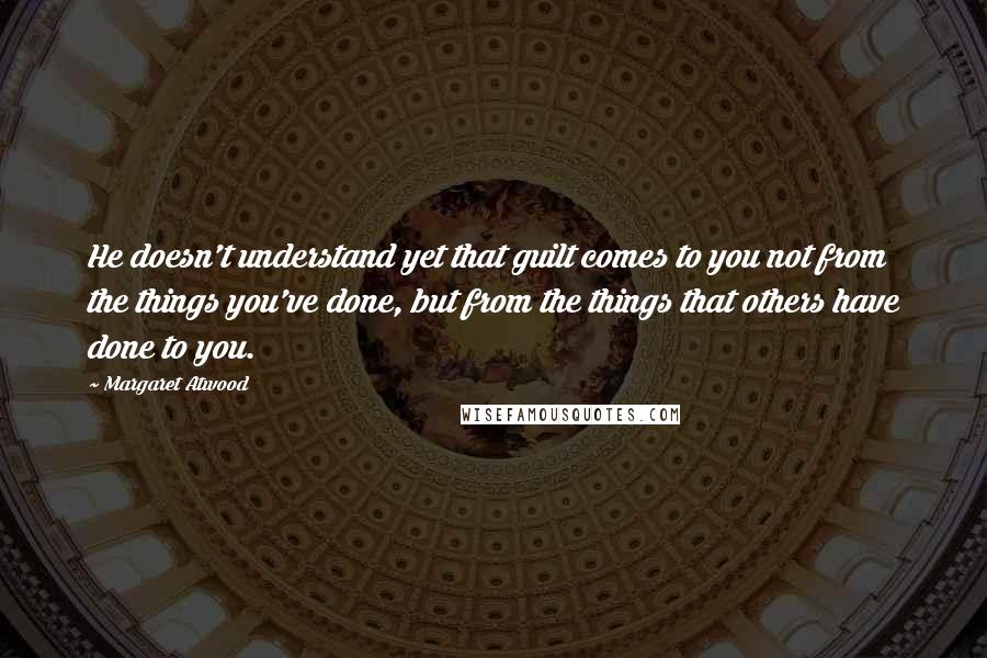 Margaret Atwood Quotes: He doesn't understand yet that guilt comes to you not from the things you've done, but from the things that others have done to you.