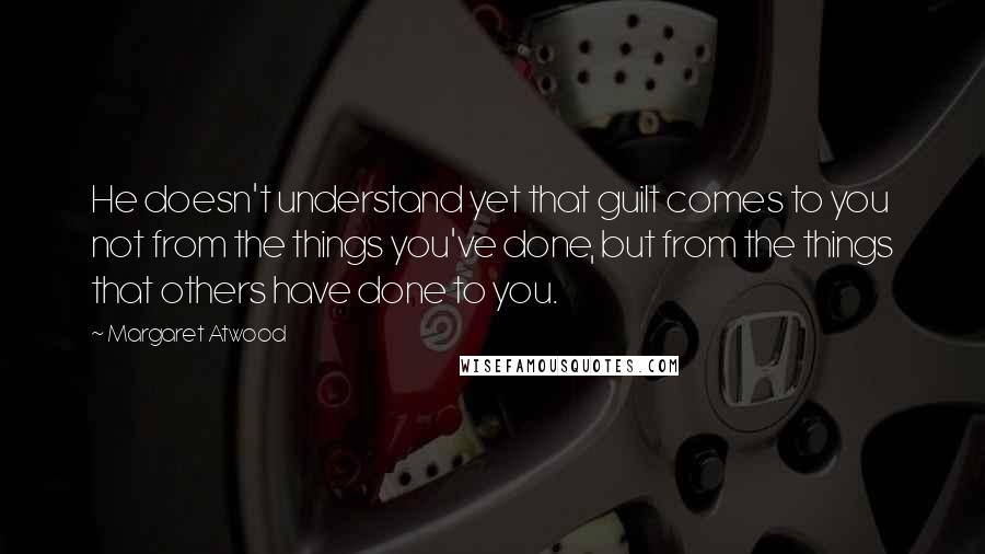 Margaret Atwood Quotes: He doesn't understand yet that guilt comes to you not from the things you've done, but from the things that others have done to you.