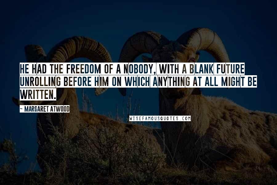 Margaret Atwood Quotes: He had the freedom of a nobody, with a blank future unrolling before him on which anything at all might be written.