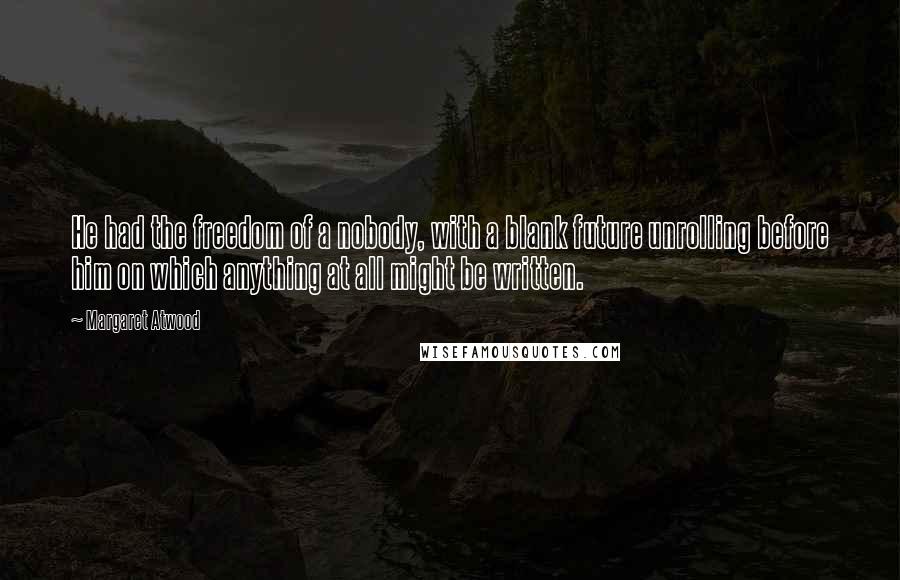 Margaret Atwood Quotes: He had the freedom of a nobody, with a blank future unrolling before him on which anything at all might be written.