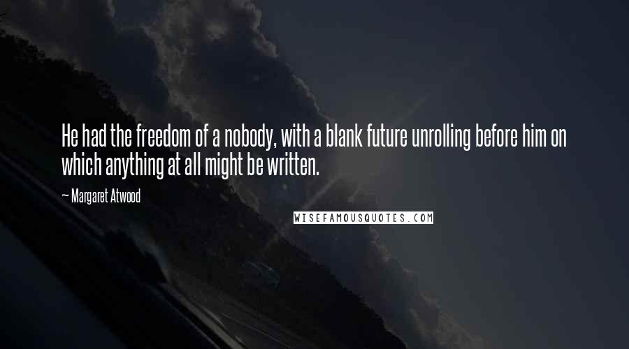 Margaret Atwood Quotes: He had the freedom of a nobody, with a blank future unrolling before him on which anything at all might be written.