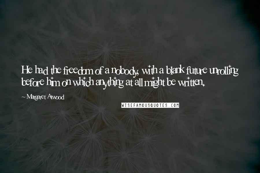Margaret Atwood Quotes: He had the freedom of a nobody, with a blank future unrolling before him on which anything at all might be written.
