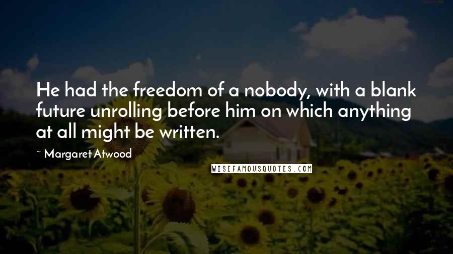 Margaret Atwood Quotes: He had the freedom of a nobody, with a blank future unrolling before him on which anything at all might be written.