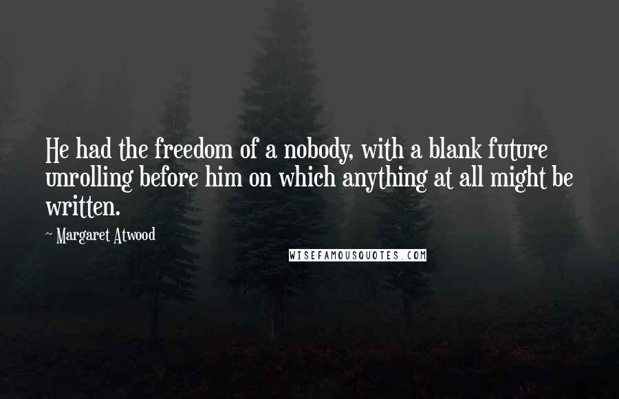 Margaret Atwood Quotes: He had the freedom of a nobody, with a blank future unrolling before him on which anything at all might be written.