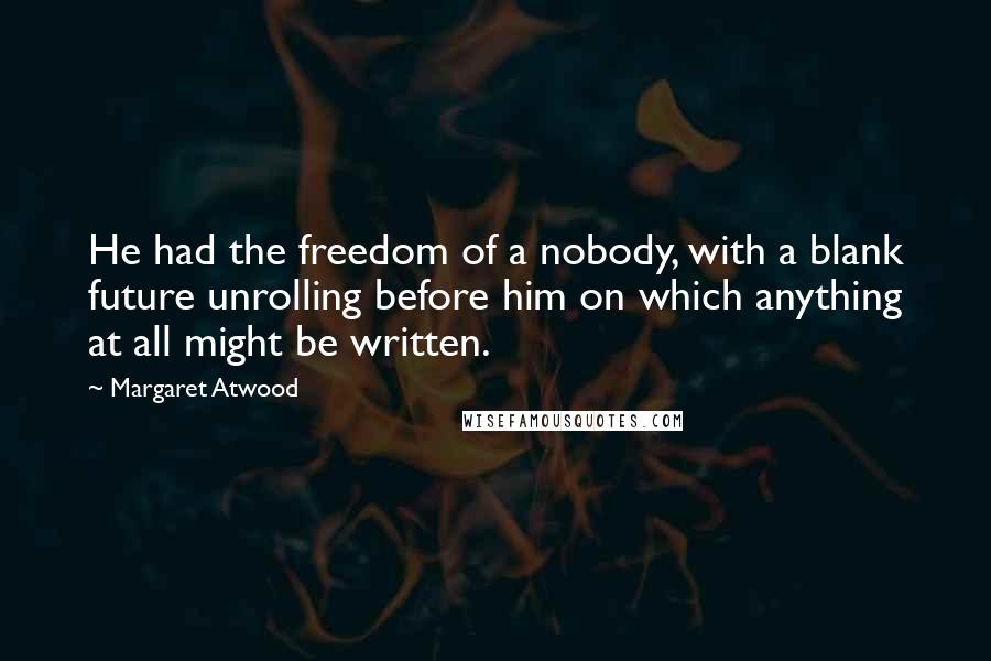 Margaret Atwood Quotes: He had the freedom of a nobody, with a blank future unrolling before him on which anything at all might be written.