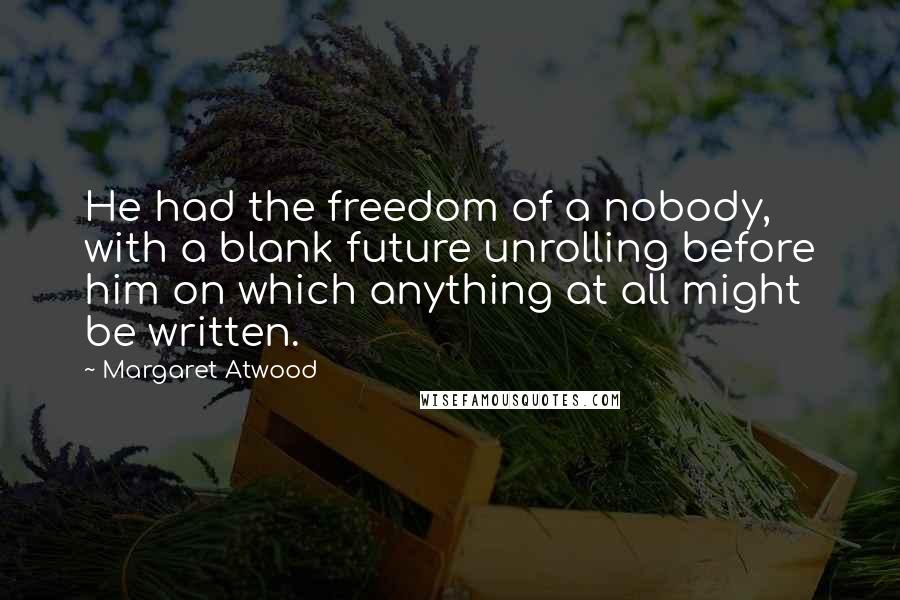 Margaret Atwood Quotes: He had the freedom of a nobody, with a blank future unrolling before him on which anything at all might be written.