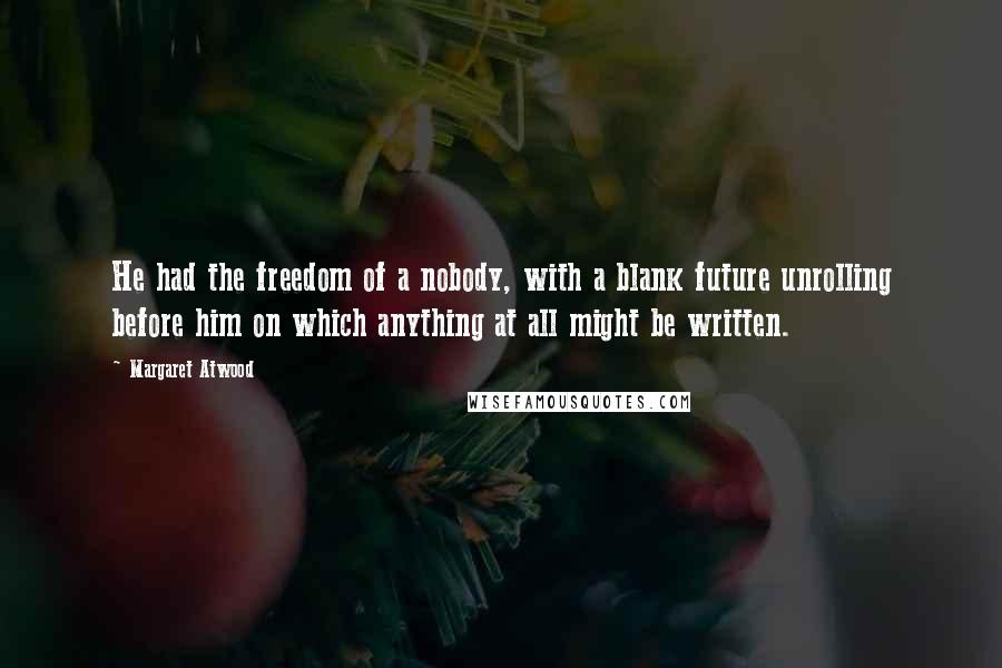 Margaret Atwood Quotes: He had the freedom of a nobody, with a blank future unrolling before him on which anything at all might be written.