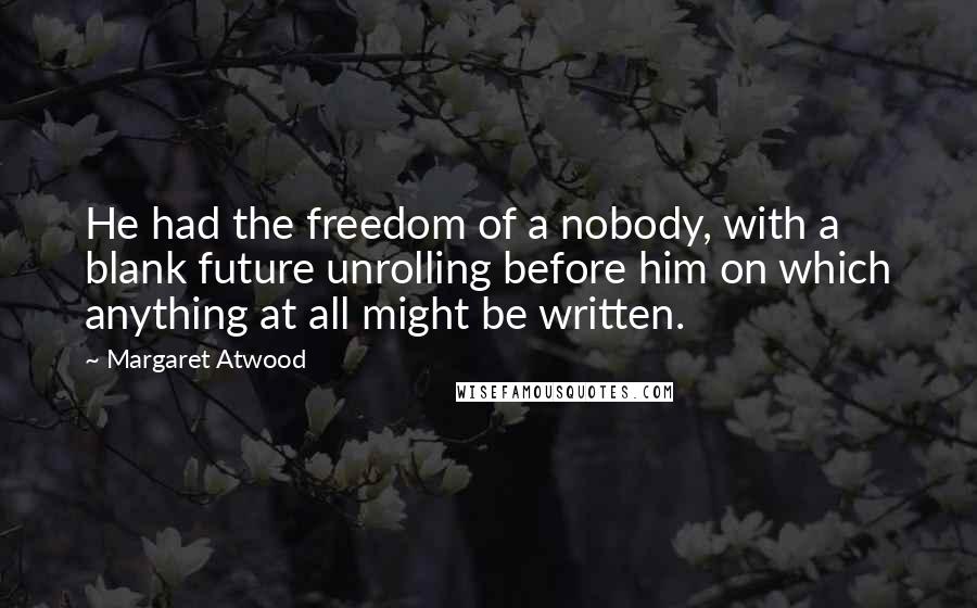 Margaret Atwood Quotes: He had the freedom of a nobody, with a blank future unrolling before him on which anything at all might be written.