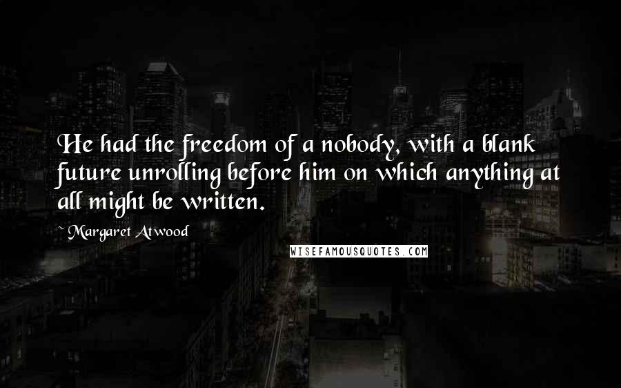 Margaret Atwood Quotes: He had the freedom of a nobody, with a blank future unrolling before him on which anything at all might be written.