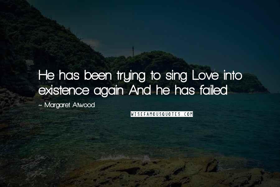 Margaret Atwood Quotes: He has been trying to sing Love into existence again And he has failed